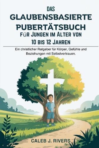 Das Glaubensbasierte Pubertätsbuch Für Jungen Im Alter Von 10 Bis 12 Jahren: Ein christlicher Ratgeber für Körper, Gefühle und Beziehungen mit Selbstvertrauen.