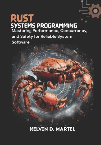 Rust Systems Programming Mastering Performance, Concurrency, and Safety for Reliable System Software: Mastering Performance, Concurrency, and Safety for Reliable System Software