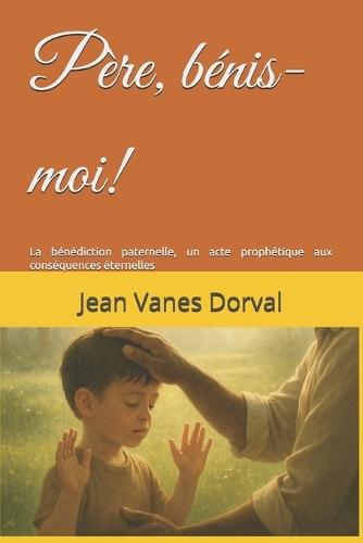 Père, bénis-moi!: La bénédiction paternelle, un acte prophétique aux conséquences éternelles