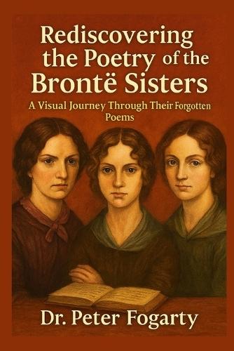 Rediscovering the Poetry of the Brontë Sisters: A Visual Journey Through Their Forgotten Poems by Dr. Peter Fogarty