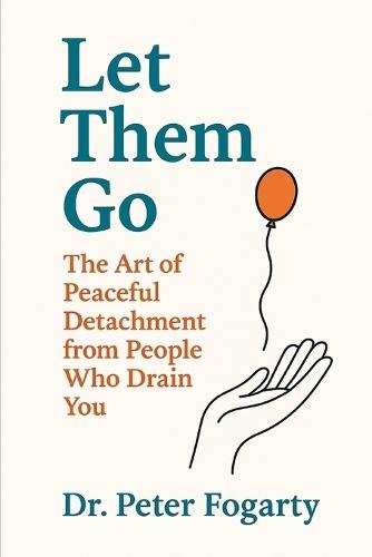 Let Them Go: The Art of Peaceful Detachment from People Who Drain You By Dr. Peter Fogarty