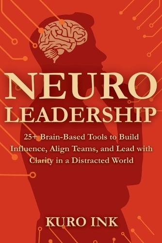 Neuro Leadership: 25+ Brain-Based Tools to Build Influence, Align Teams, and Lead with Clarity in a Distracted World