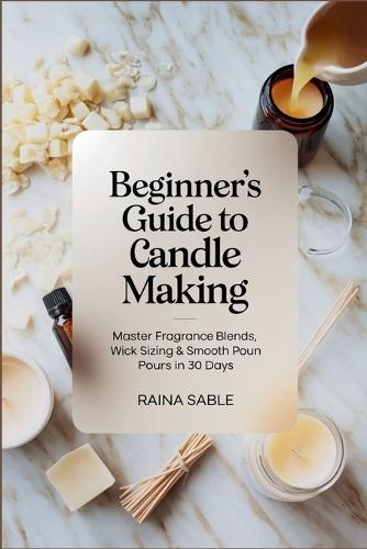Beginner's Guide to Candle Making: Master Fragrance Blends, Wick Sizing & Smooth Pours in 30 Days