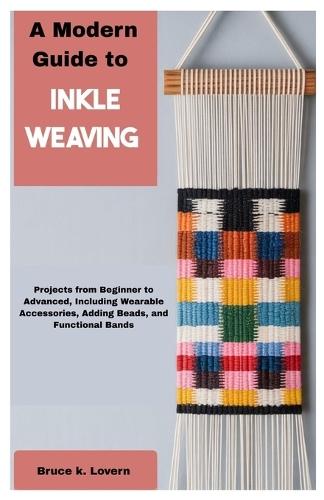 A Modern Guide to Inkle Weaving: Projects from Beginner to Advanced, Including Wearable Accessories, Adding Beads, and Functional Bands