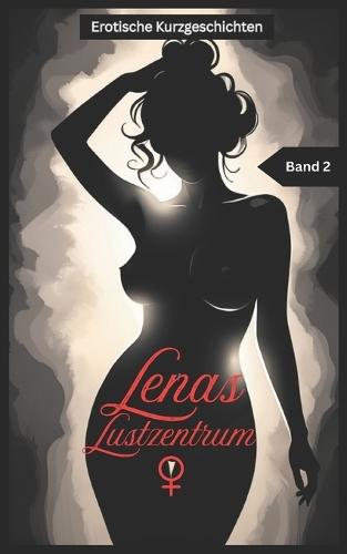 Lenas Lustzentrum - Band2: Erotische Kurzgeschichten für Frauen, 18+, unzensiert, Sex-Biografie, Tabus, Seitensprünge, Bisexualität