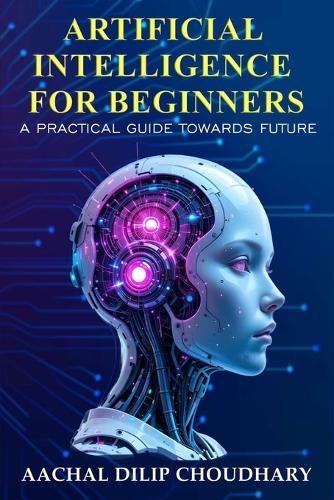 Artificial Intelligence for Beginners: A Practical Guide Towards Future