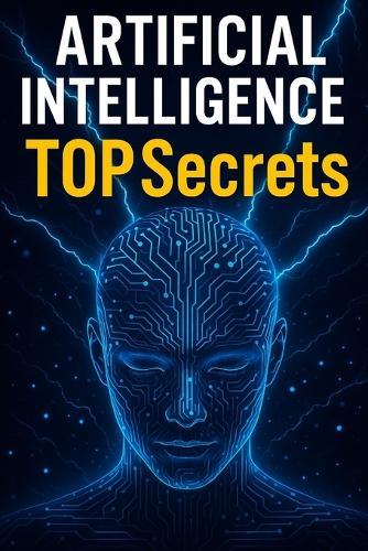 Artificial Intelligence TOP Secrets: Revealing the Hidden Truths of AI That Big Tech Doesn't Want You to Know