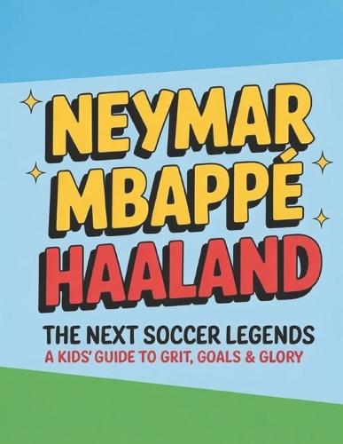 Neymar Mbappe Haaland: The Next Soccer Legends A Kids Guide to Grit Goals & Glory