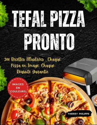 Tefal Pizza Pronto: 200 Recettes Illustrées: Chaque Pizza en Image, Chaque Réussite Garantie