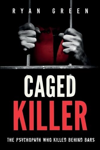 Caged Killer: The Psychopath Who Killed Behind Bars