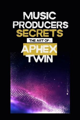 Music producers secrets: The art of Aphex Twin: Inside the Experimental World of Aphex Twin: A Guide for Music Makers and Fans