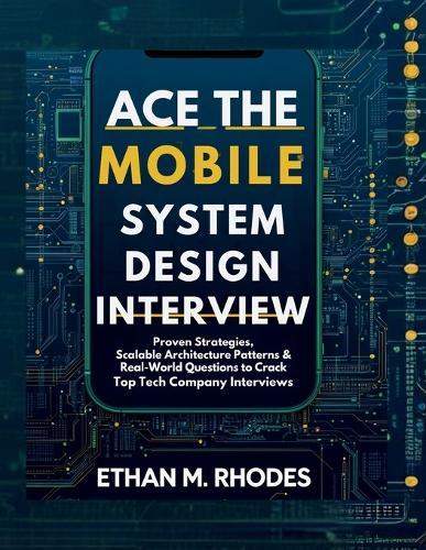 Ace the Mobile System Design Interview: Proven Strategies, Scalable Architecture Patterns & Real-World Questions to Crack Top Tech Company Interviews