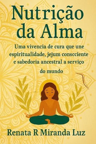 Nutricao da Alma: Uma vivência de cura que une espiritualidade, jejum consciente e sabedoria ancestral a serviço do mundo