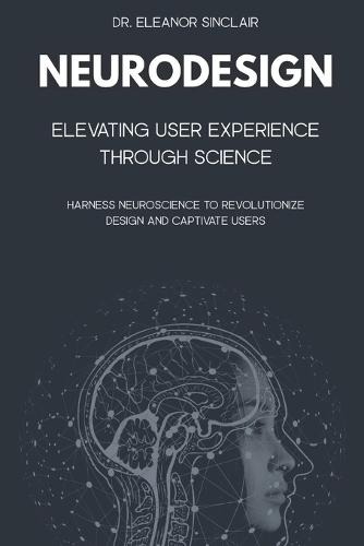 NeuroDesign: Elevating User Experience Through Science: Harness Neuroscience to Revolutionize Design and Captivate Users
