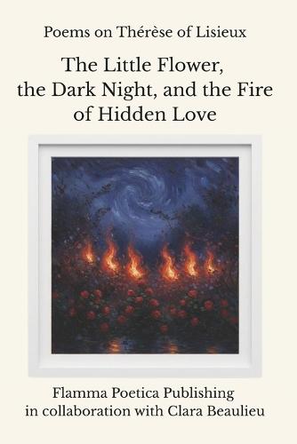 Poems on Thérèse of Lisieux: The Little Flower, the Dark Night, and the Fire of Hidden Love