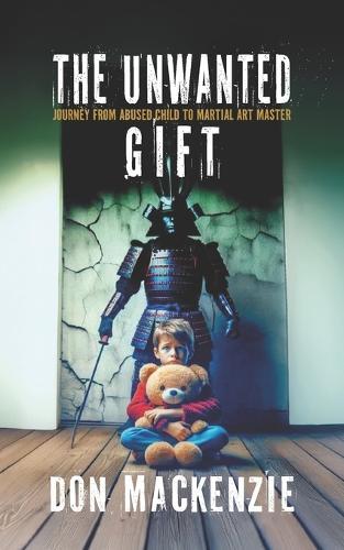 The Unwanted Gift: journey from abused child to martial art master