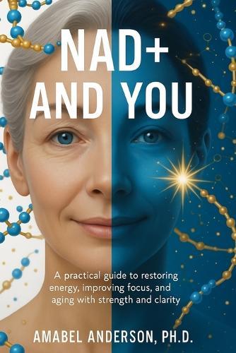 NAD+ and You: A Clear, Practical Guide to Boosting Your Natural Energy and Aging Smarter