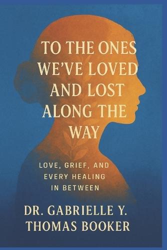 To the Ones We've Loved and Lost Along the Way: Love, Grief, and Every Healing In Between