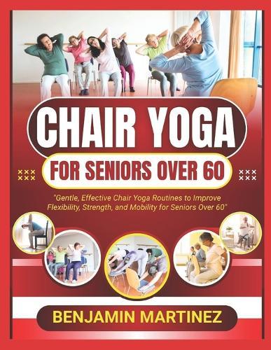 Chair Yoga for Seniors Over 60: The Ultimate Guide To Low-Impact Easy Exercises To Build Strength, Gain Mobility, Improve Balance With Cardio-Toning To Boost Weight Loss & Feel Younger In 10 Minutes