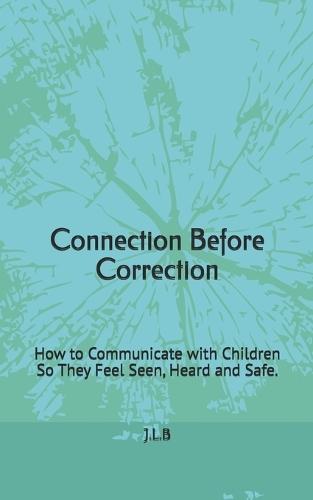 Connection Before Correction: How to Communicate with Children So They Feel Seen, Heard and Safe.