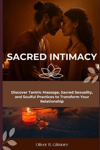 Sacred Intimacy: Discover Tantric Massage, Sacred Sexuality, and Soulful Practices to Transform Your Relationship