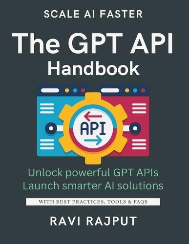 The GPT API Handbook: Build Apps with GPT APIs Fast Unlock AI Text Generation Power Integrate GPT Seamlessly Now Create Stunning AI Experiences Master GPT Prompt Engineering From Idea to AI