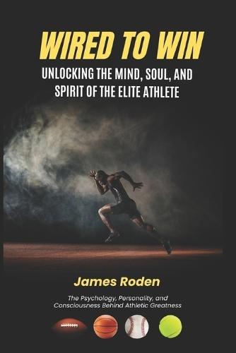 Wired to Win: Unlocking the Mind, Soul, and Spirit of the Elite Athlete