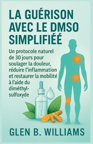 La Guérison Avec Le Dmso Simplifiée: Un protocole naturel de 30 jours pour soulager la douleur, réduire l'inflammation et restaurer la mobilité à l'aide du diméthylsulfoxyde
