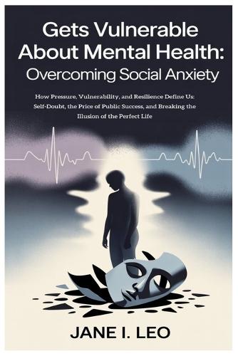 Gets Vulnerable About Mental Health: Overcoming Social Anxiety: How Pressure, Vulnerability, and Resilience Define Us: Self-Doubt, the Price of Public Success, and Breaking the Illusion of the Perfect Life