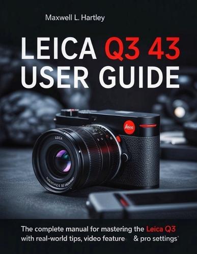 Leica Q3 43 User Guide: The Complete Manual for Beginners & Pros - Master the Leica Q3 Like a Pro: Camera Setup, Menus, Features, Photography Modes, Videography, and Creative Controls for Every Scenario