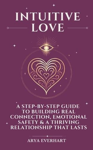 Intuitive Love: A Step-by-Step Guide to Building Real Connection, Emotional Safety & a Thriving Relationship That Lasts