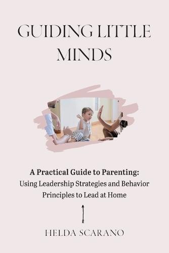 Guiding Little Minds: A Practical Guide to Parenting: Using Leadership Strategies and Behavior Principles to Lead at Home