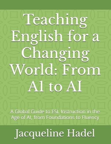 Teaching English for a Changing World: From A1 to AI: A Global Guide to ESL Instruction in the Age of AI, from Foundations to Fluency