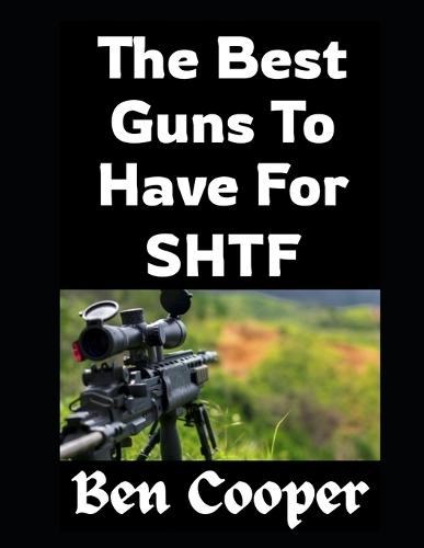 The Best Guns To Have For SHTF: Choosing Firearms That Will Keep You Alive When Everything Else Falls Apart