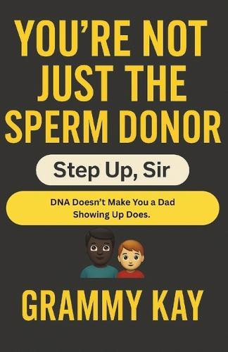 You're Not Just the Sperm Donor: Step Up, Sir: A Tough-Love Fatherhood Guide for Men Ready to Do Better