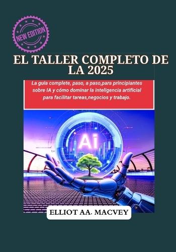 El Taller Completo de Ia 2025: La guía completa, paso a paso, para principiantes sobre IA y cómo dominar la inteligencia artificial para facilitar tareas, negocios y trabajo.