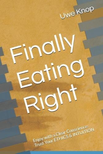 Finally Eating Right: Enjoy with a Clear Conscience: Trust Your ETHICS & INTUITION