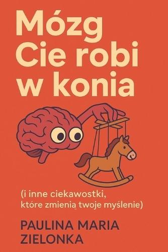 ""Mózg Cię robi w konia (i inne ciekawostki, które zmienią twoje myślenie)""