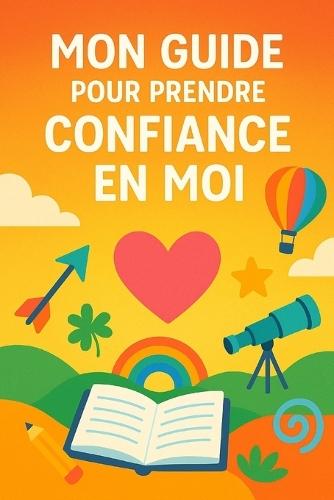 Mon guide pour prendre confiance en moi: guide pour aider les enfants de 8 à 12 ans à croire en eux, et à s'épanouir - pour enfants timides ou anxieux - Activités ludiques, conseils et exercices.