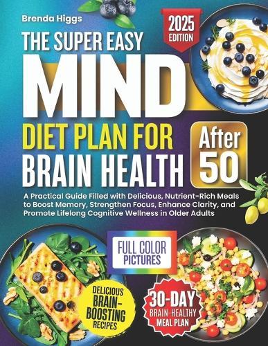 The MIND Diet Plan for Brain Health After 50: A Practical Guide Filled with Delicious, Nutrient-Rich Meals to Boost Memory, Strengthen Focus, Enhance Clarity, and Promote Lifelong Cognitive Wellness