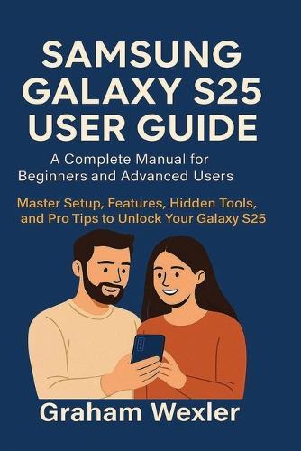 Samsung Galaxy S25 User Guide: A Complete Manual for Beginners and Advanced Users: Master Setup, Features, Hidden Tools, and Pro Tips to Unlock Your Galaxy S25