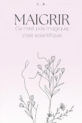 Maigrir: ce n'est pas magique c'est scientifique: Le guide complet pour perdre du poids sans privation ni régime drastique
