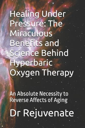 Healing Under Pressure: The Miraculous Benefits and Science Behind Hyperbaric Oxygen Therapy: An Absolute Necessity to Reverse Affects of Aging