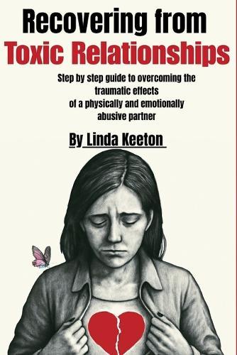 Recovering from Toxic Relationships: Step by step guide to overcoming the traumatic effects of a physically and emotionally abusive partner