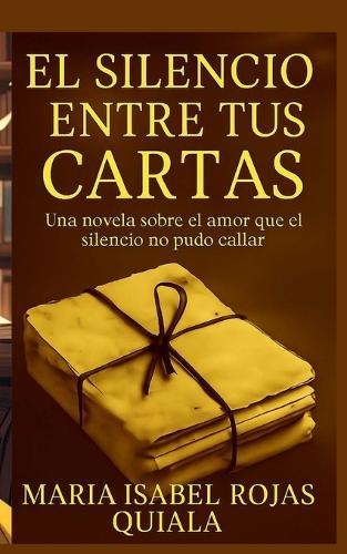 El silencio entre tus cartas: Una novela sobre el amor que el silencio no pudo callar
