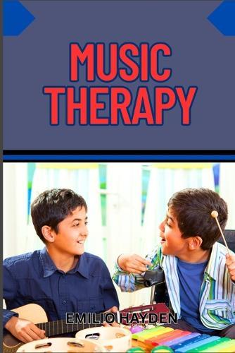 Music Therapy: Harnessing The Healing Power Of Sound For Mental Health, Emotional Wellness, And Stress Relief Through Therapeutic Practices