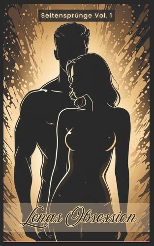 Lenas Obsession - Seitensprünge Vol. 1: 18+, unzensiert, hart, vulgär, erotische Kurgeschichten, Seitensprünge, Affären, Fremdgehen