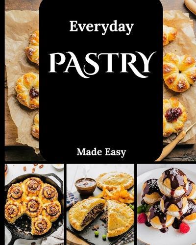 Everyday Pastry Made Easy: A Step-by-Step Delicious Recipes for Tarts, Turnovers, and Breakfast Treats