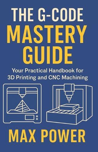 The G-Code Mastery Guide: Your Practical Handbook for 3D Printing and CNC Machining