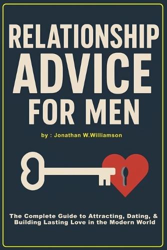 Relationship Advice for Men: The Complete Guide to Attracting, Dating, and Building Lasting Love in the Modern World